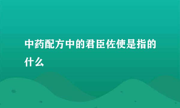 中药配方中的君臣佐使是指的什么