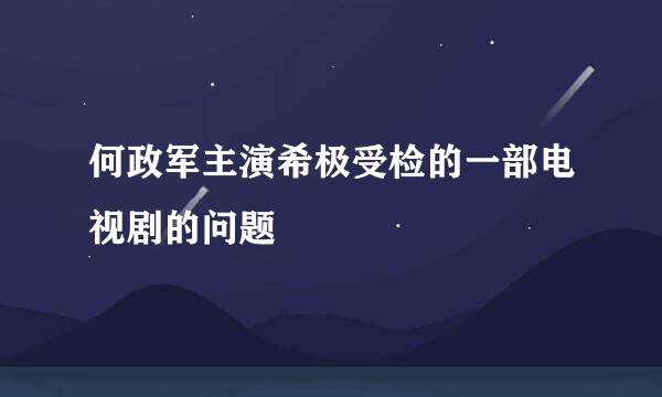 何政军主演希极受检的一部电视剧的问题