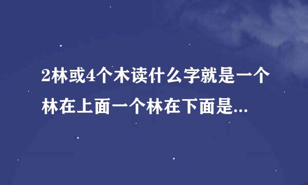 2林或4个木读什么字就是一个林在上面一个林在下面是什么字怎么读?