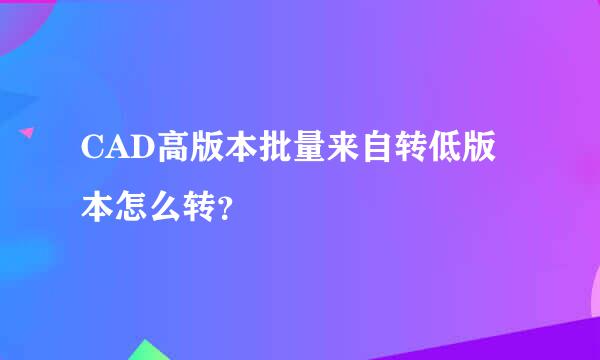 CAD高版本批量来自转低版本怎么转？