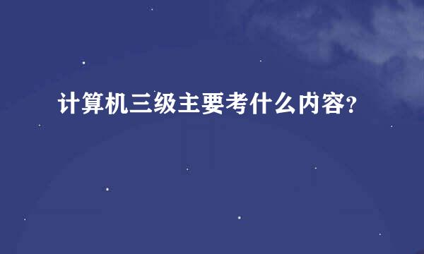 计算机三级主要考什么内容？