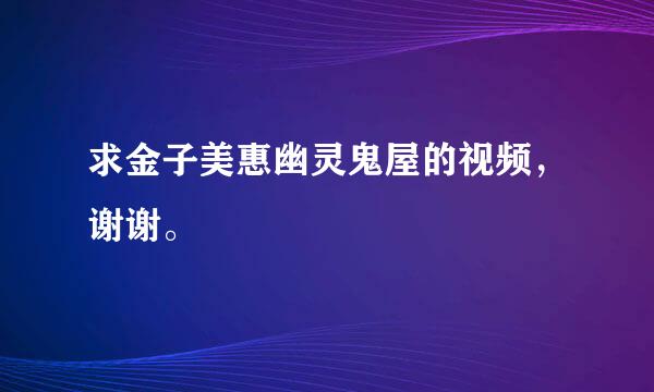 求金子美惠幽灵鬼屋的视频，谢谢。