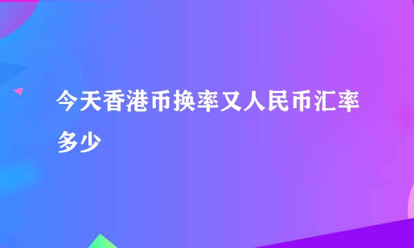 今天香港币换率又人民币汇率多少