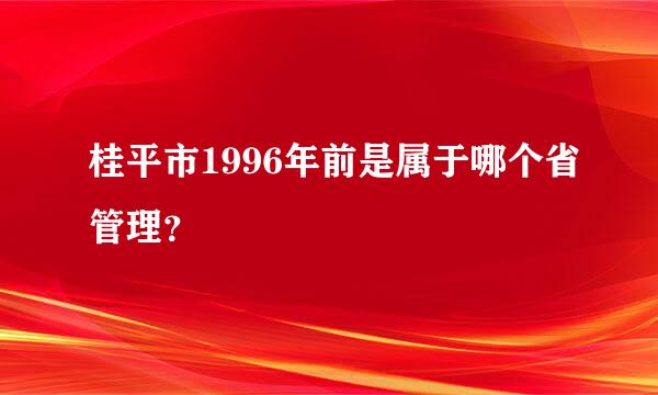 桂平市1996年前是属于哪个省管理？