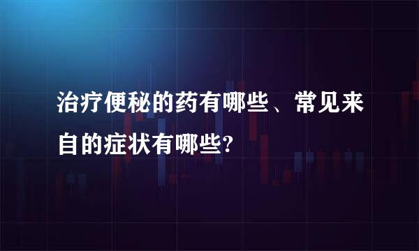 治疗便秘的药有哪些、常见来自的症状有哪些?