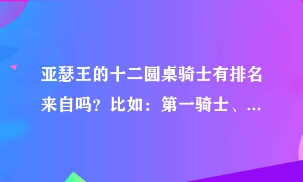 亚瑟王的十二圆桌骑士有排名来自吗？比如：第一骑士、第二骑士之类的。如果有的话，能帮我把每个人的具体排名