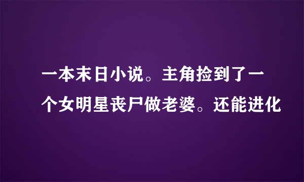 一本末日小说。主角捡到了一个女明星丧尸做老婆。还能进化