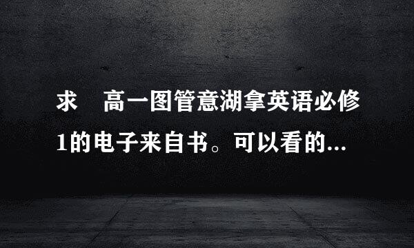 求 高一图管意湖拿英语必修1的电子来自书。可以看的网址说一下。谢谢了。