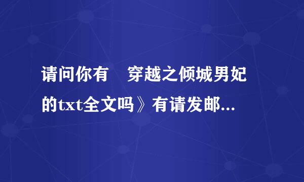 请问你有 穿越之倾城男妃 的txt全文吗》有请发邮箱tangchongluan@126.com,我一定会采纳的