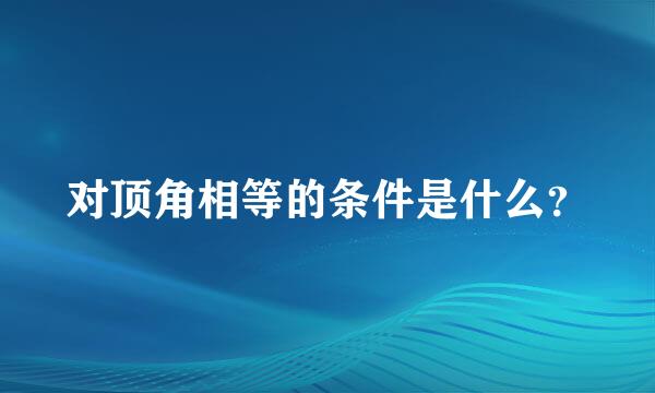 对顶角相等的条件是什么？