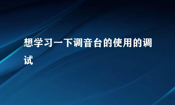 想学习一下调音台的使用的调试