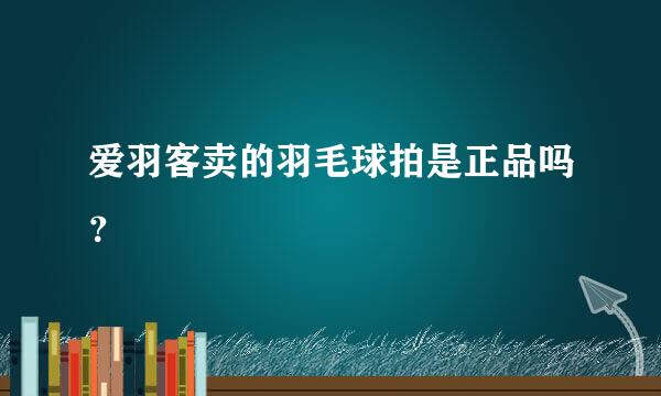 爱羽客卖的羽毛球拍是正品吗？