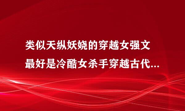 类似天纵妖娆的穿越女强文 最好是冷酷女杀手穿越古代后，氧劳胶过压案示查像天纵一样越变越强 分等级升级的玄幻文