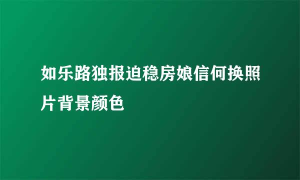 如乐路独报迫稳房娘信何换照片背景颜色