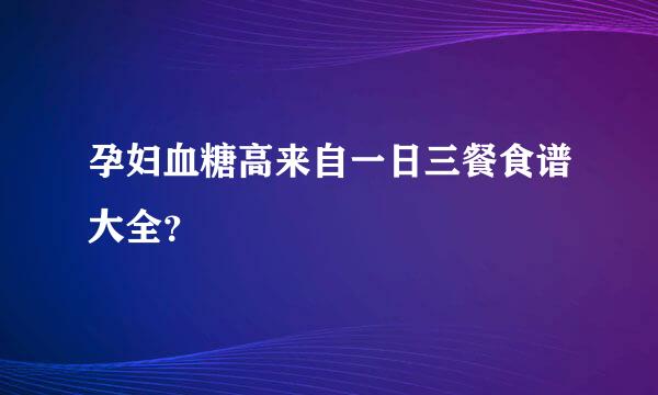 孕妇血糖高来自一日三餐食谱大全？