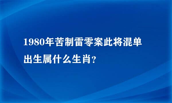 1980年苦制雷零案此将混单出生属什么生肖？