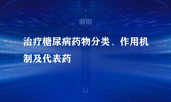 治疗糖尿病药物分类、作用机制及代表药