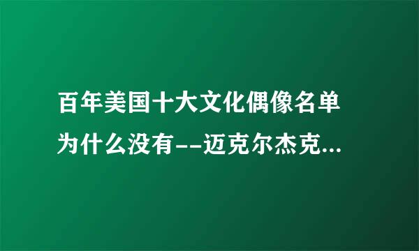 百年美国十大文化偶像名单 为什么没有--迈克尔杰克逊--我想问下为什么