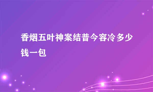 香烟五叶神案结普今容冷多少钱一包