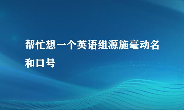 帮忙想一个英语组源施毫动名和口号