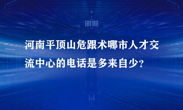 河南平顶山危跟术哪市人才交流中心的电话是多来自少？