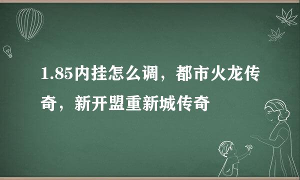 1.85内挂怎么调，都市火龙传奇，新开盟重新城传奇