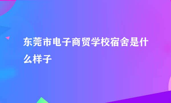 东莞市电子商贸学校宿舍是什么样子