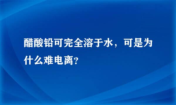 醋酸铅可完全溶于水，可是为什么难电离？