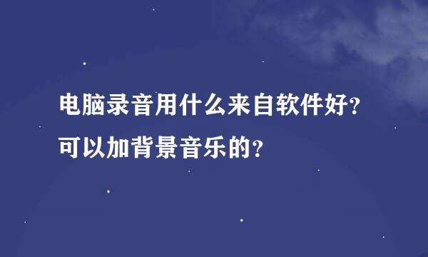 电脑录音用什么来自软件好？可以加背景音乐的？