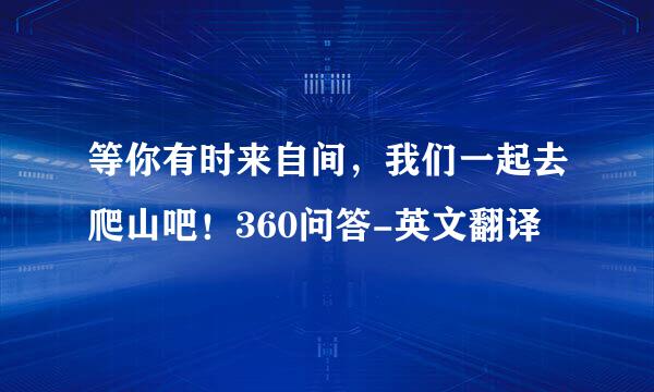 等你有时来自间，我们一起去爬山吧！360问答-英文翻译