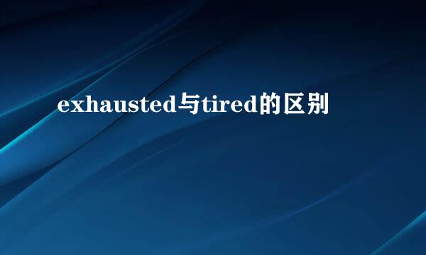 exhausted与tired的区别