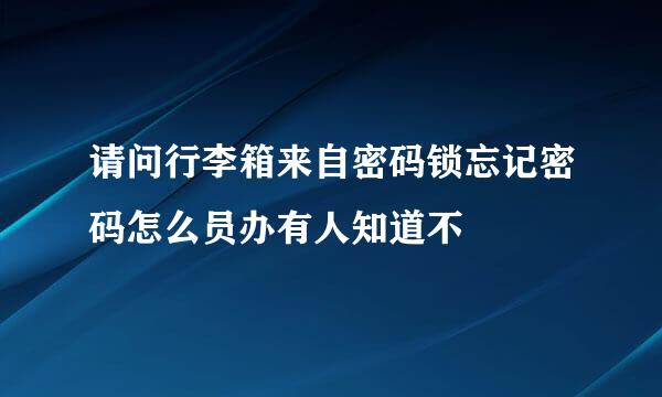 请问行李箱来自密码锁忘记密码怎么员办有人知道不