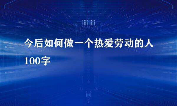 今后如何做一个热爱劳动的人100字