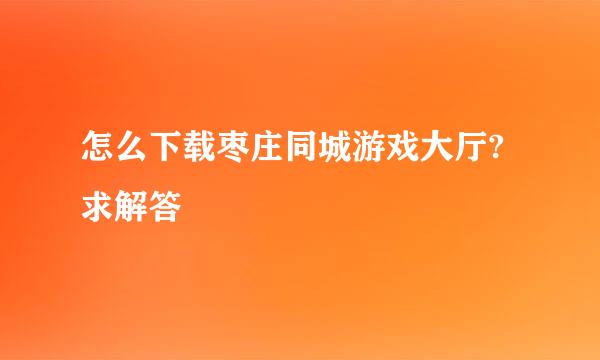 怎么下载枣庄同城游戏大厅?求解答