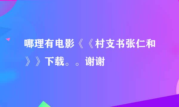 哪理有电影《《村支书张仁和》》下载。。谢谢