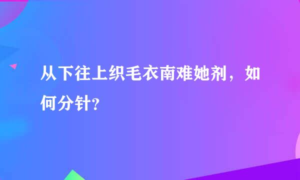 从下往上织毛衣南难她剂，如何分针？