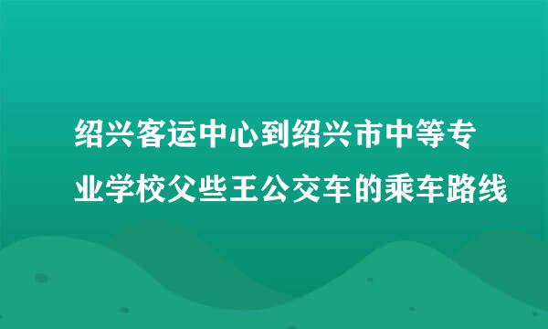 绍兴客运中心到绍兴市中等专业学校父些王公交车的乘车路线