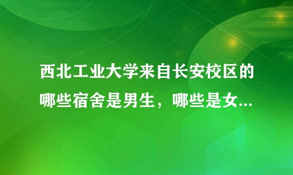 西北工业大学来自长安校区的哪些宿舍是男生，哪些是女生宿舍？