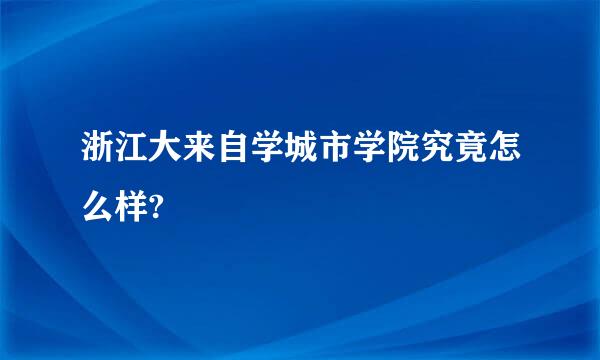 浙江大来自学城市学院究竟怎么样?