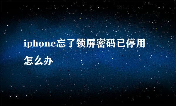 iphone忘了锁屏密码已停用怎么办