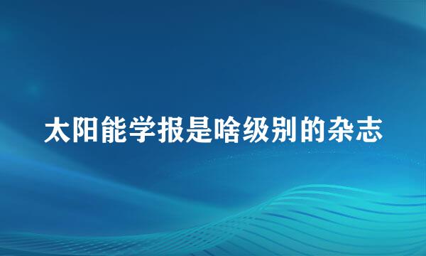 太阳能学报是啥级别的杂志