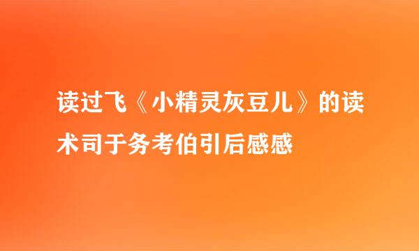 读过飞《小精灵灰豆儿》的读术司于务考伯引后感感