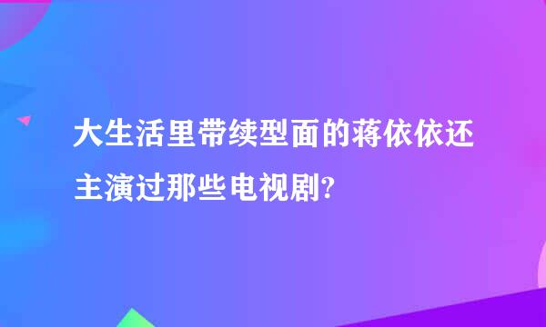 大生活里带续型面的蒋依依还主演过那些电视剧?