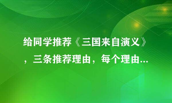 给同学推荐《三国来自演义》，三条推荐理由，每个理由不少于10个字。1