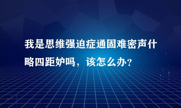 我是思维强迫症通固难密声什略四距妒吗，该怎么办？