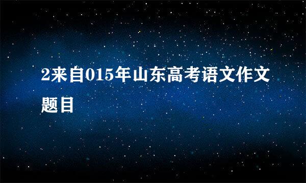 2来自015年山东高考语文作文题目