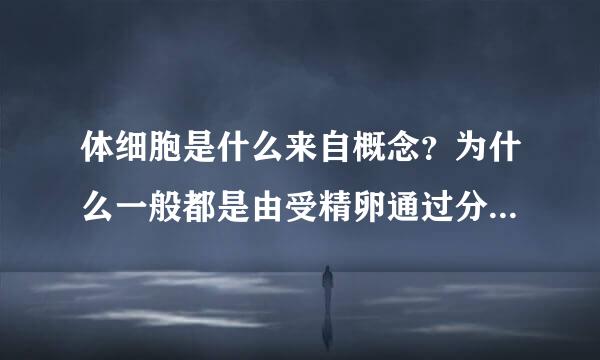 体细胞是什么来自概念？为什么一般都是由受精卵通过分裂增殖而来的？在细胞全能性方面，受精卵与生殖细胞与体细胞有什么关系？