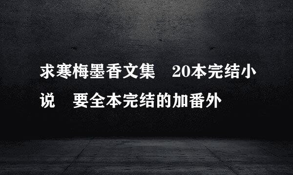 求寒梅墨香文集 20本完结小说 要全本完结的加番外