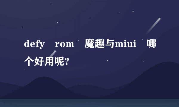 defy rom 魔趣与miui 哪个好用呢?