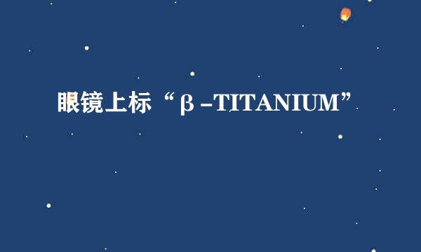 眼镜上标“β-TITANIUM”